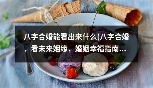 八字合婚能看出来什么(八字合婚，看未来姻缘，婚姻幸福指南)