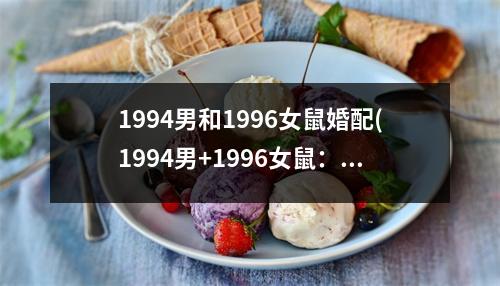 1994男和1996女鼠婚配(1994男+1996女鼠：岁月静好，爱恋倾城)