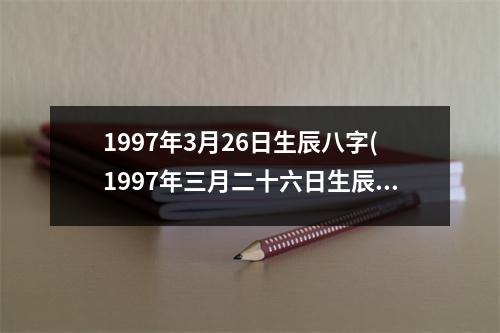 1997年3月26日生辰八字(1997年三月二十六日生辰八字)