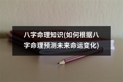 八字命理知识(如何根据八字命理预测未来命运变化)