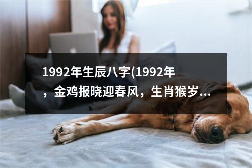 1992年生辰八字(1992年，金鸡报晓迎春风，生肖猴岁月祥。)