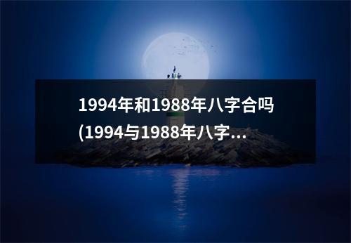 1994年和1988年八字合吗(1994与1988年八字合婚姻如何，命中注定还是要努力？)