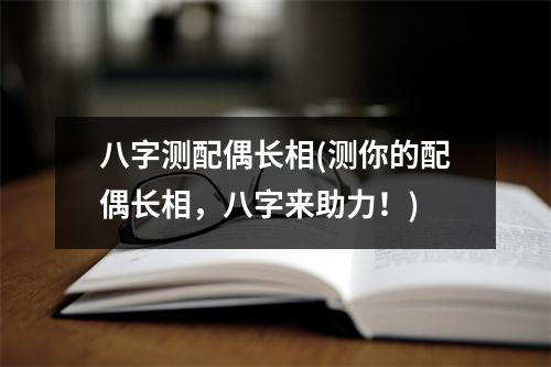 八字测配偶长相(测你的配偶长相，八字来助力！)