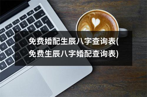 免费婚配生辰八字查询表(免费生辰八字婚配查询表)