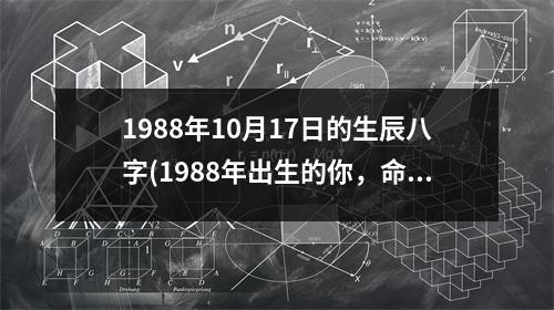 1988年10月17日的生辰八字(1988年出生的你，命运显赫，八字祥和！)