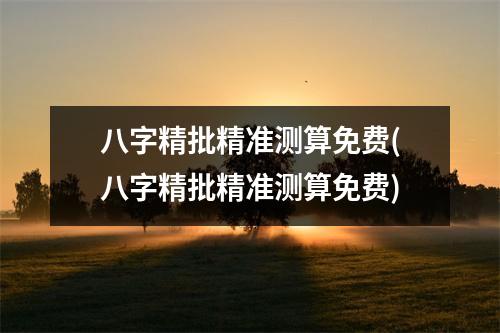 八字精批精准测算免费(八字精批精准测算免费)