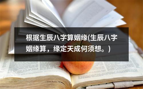 根据生辰八字算姻缘(生辰八字姻缘算，缘定天成何须想。)