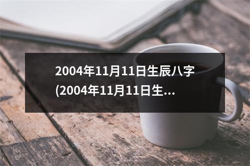 2004年11月11日生辰八字(2004年11月11日生辰八字)