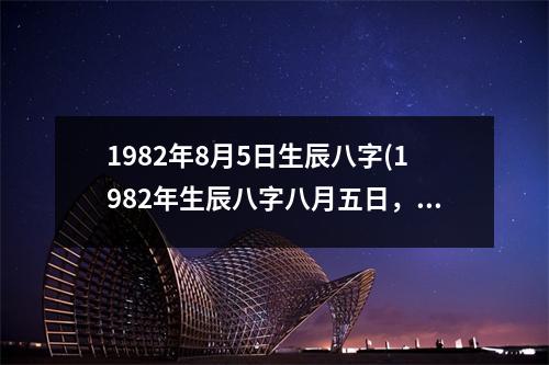 1982年8月5日生辰八字(1982年生辰八字八月五日，命运注定高峰起。)