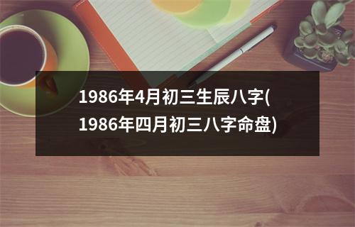 1986年4月初三生辰八字(1986年四月初三八字命盘)