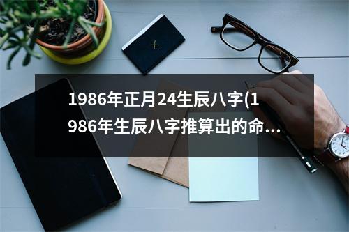 1986年正月24生辰八字(1986年生辰八字推算出的命运轨迹)