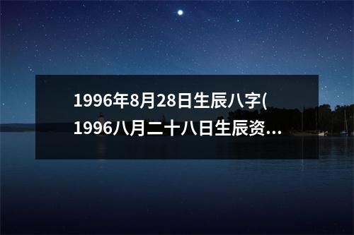 1996年8月28日生辰八字(1996八月二十八日生辰资讯查询)