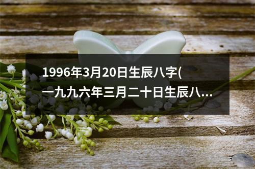 1996年3月20日生辰八字(一九九六年三月二十日生辰八字)