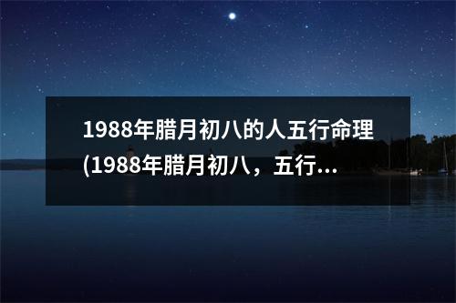 1988年腊月初八的人五行命理(1988年腊月初八，五行命理破解)