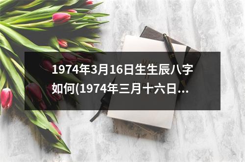 1974年3月16日生生辰八字如何(1974年三月十六日生人的八字详解及未来运势分析)