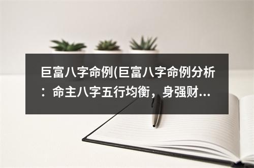 巨富八字命例(巨富八字命例分析：命主八字五行均衡，身强财旺，事业有成，财源广进)