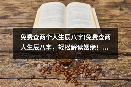 免费查两个人生辰八字(免费查两人生辰八字，轻松解读姻缘！)