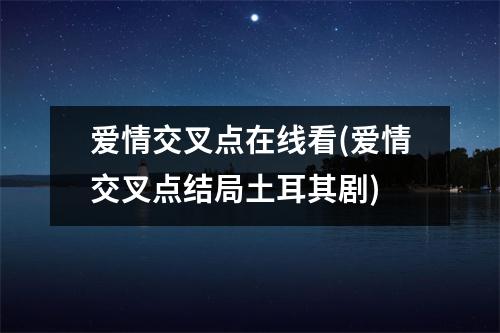 爱情交叉点在线看(爱情交叉点结局土耳其剧)