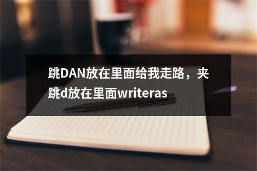 跳DAN放在里面给我走路，夹跳d放在里面writeras