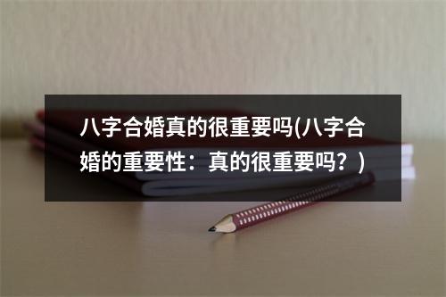 八字合婚真的很重要吗(八字合婚的重要性：真的很重要吗？)