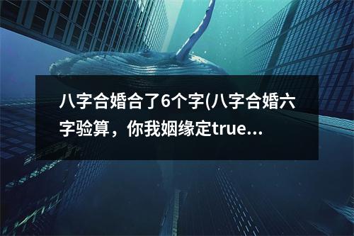 八字合婚合了6个字(八字合婚六字验算，你我姻缘定true)