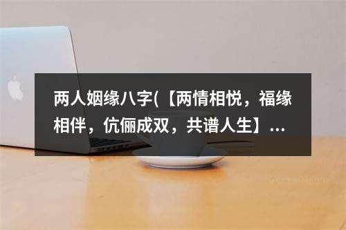 两人姻缘八字(【两情相悦，福缘相伴，伉俪成双，共谱人生】)