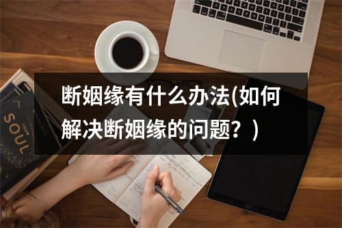 断姻缘有什么办法(如何解决断姻缘的问题？)