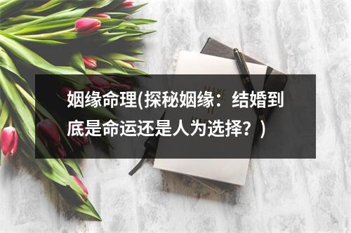 姻缘命理(探秘姻缘：结婚到底是命运还是人为选择？)