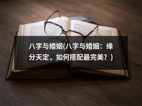 八字与婚姻(八字与婚姻：缘分天定，如何搭配完美？)