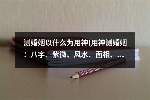 测婚姻以什么为用神(用神测婚姻：八字、紫微、风水、面相、姓名学、血型、性格、星座等如何相助？)