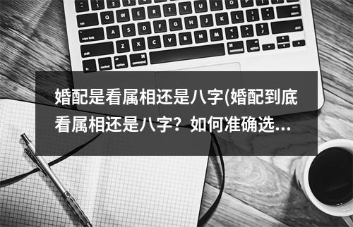 婚配是看属相还是八字(婚配到底看属相还是八字？如何准确选择对象？)