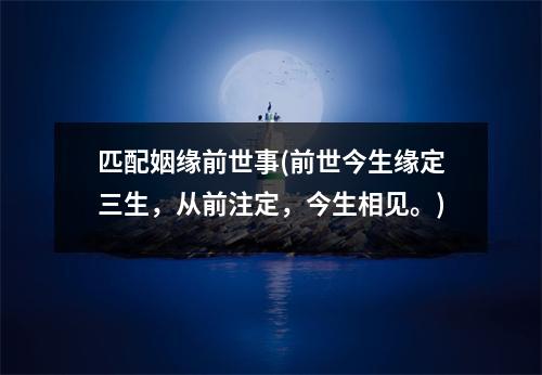 匹配姻缘前世事(前世今生缘定三生，从前注定，今生相见。)