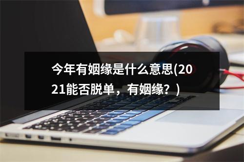 今年有姻缘是什么意思(2021能否脱单，有姻缘？)