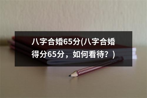 八字合婚65分(八字合婚得分65分，如何看待？)