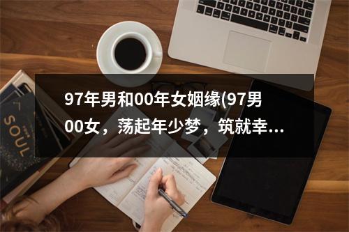 97年男和00年女姻缘(97男00女，荡起年少梦，筑就幸福家园。)