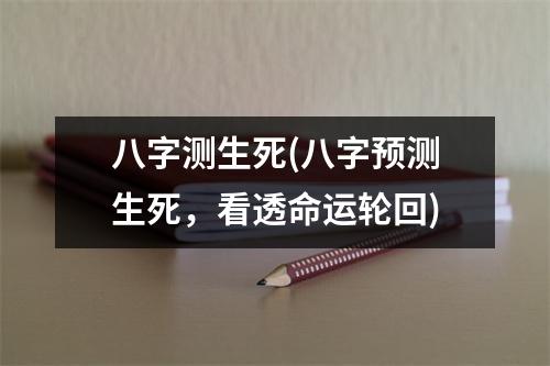 八字测生死(八字预测生死，看透命运轮回)