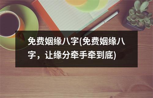 免费姻缘八字(免费姻缘八字，让缘分牵手牵到底)