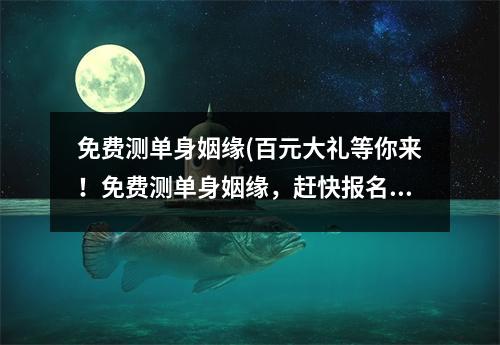 免费测单身姻缘(百元大礼等你来！免费测单身姻缘，赶快报名！)