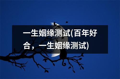 一生姻缘测试(百年好合，一生姻缘测试)