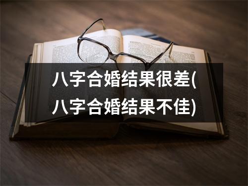 八字合婚结果很差(八字合婚结果不佳)