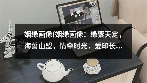 姻缘画像(姻缘画像：缘聚天定，海誓山盟，情牵时光，爱印长存。)