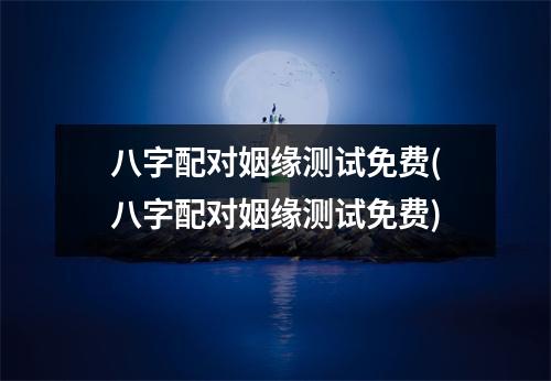 八字配对姻缘测试免费(八字配对姻缘测试免费)