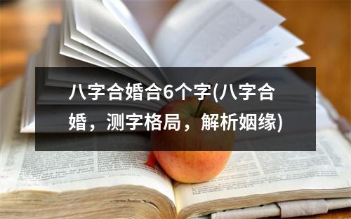 八字合婚合6个字(八字合婚，测字格局，解析姻缘)