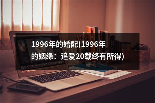 1996年的婚配(1996年的姻缘：追爱20载终有所得)