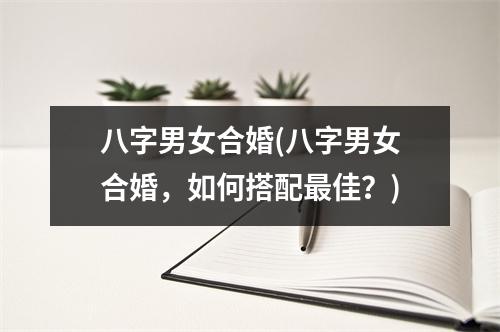 八字男女合婚(八字男女合婚，如何搭配佳？)