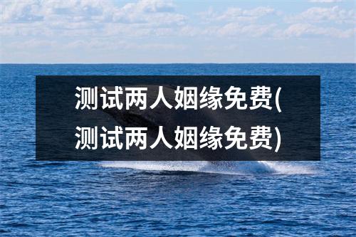 测试两人姻缘免费(测试两人姻缘免费)