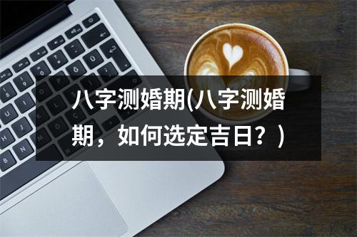 八字测婚期(八字测婚期，如何选定吉日？)