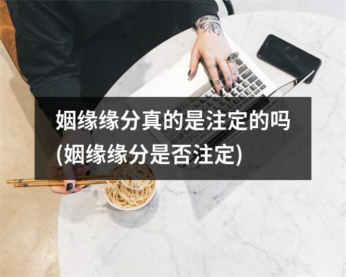 姻缘缘分真的是注定的吗(姻缘缘分是否注定)