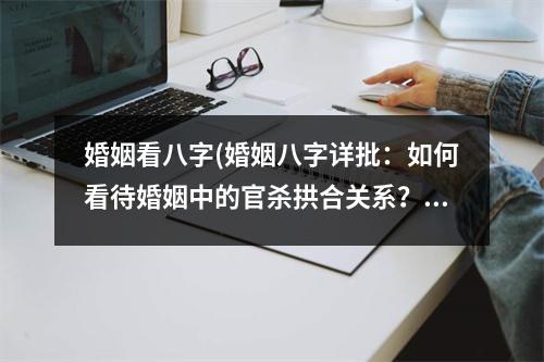 婚姻看八字(婚姻八字详批：如何看待婚姻中的官杀拱合关系？)