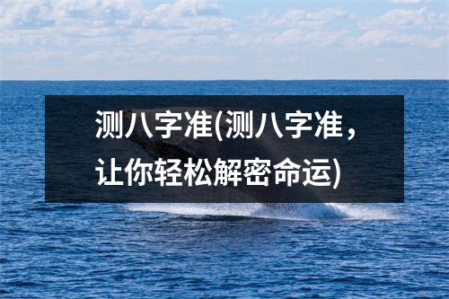 测八字准(测八字准，让你轻松解密命运)